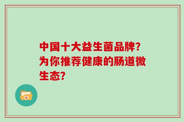中国十大益生菌品牌?为你推荐健康的肠道微生态? 中国十大益生菌品牌?为你推荐健康的肠道微生态?