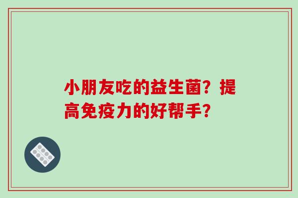 小朋友吃的益生菌？提高免疫力的好帮手？