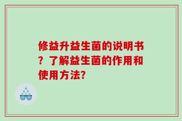 修益升益生菌的说明书？了解益生菌的作用和使用方法？