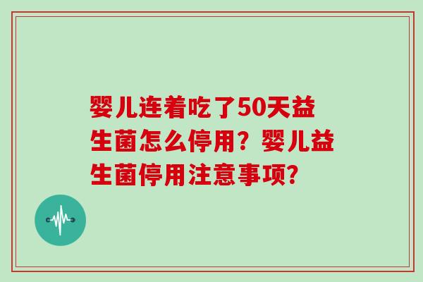 婴儿连着吃了50天益生菌怎么停用？婴儿益生菌停用注意事项？