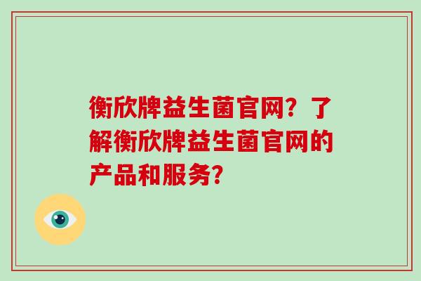 衡欣牌益生菌官网?了解衡欣牌益生菌官网的产品和服务? 衡欣牌益生菌官网?了解衡欣牌益生菌官网的产品和服务?
