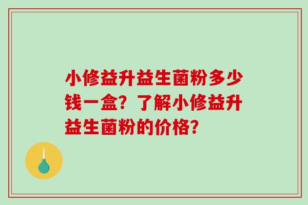 小修益升益生菌粉多少钱一盒？了解小修益升益生菌粉的价格？