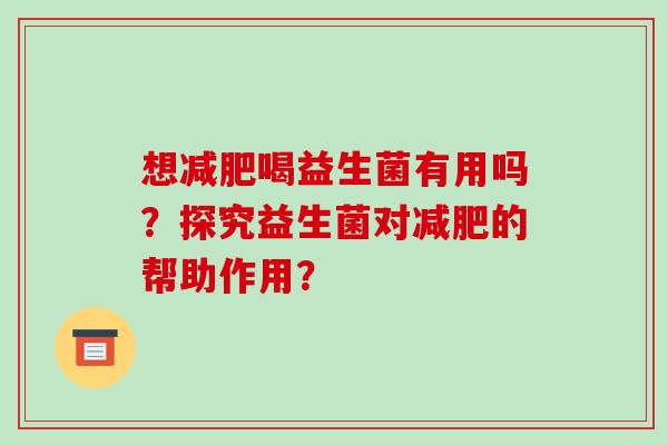 想减肥喝益生菌有用吗？探究益生菌对减肥的帮助作用？