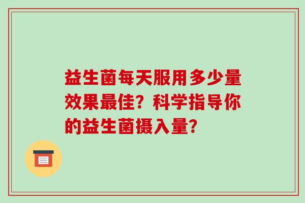 益生菌每天服用多少量效果佳？科学指导你的益生菌摄入量？