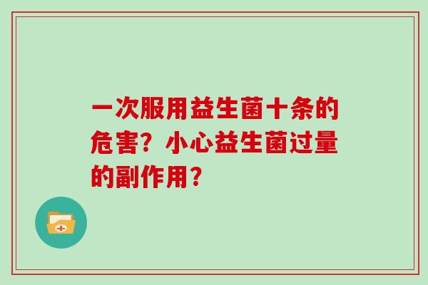 一次服用益生菌十条的危害？小心益生菌过量的副作用？