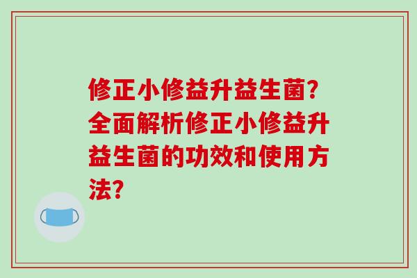 修正小修益升益生菌？全面解析修正小修益升益生菌的功效和使用方法？