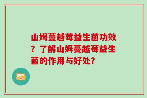 山姆蔓越莓益生菌功效?了解山姆蔓越莓益生菌的作用与好处? 山姆蔓越莓益生菌功效?了解山姆蔓越莓益生菌的作用与好处?