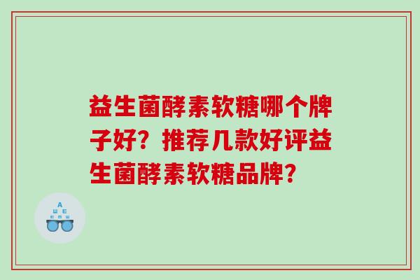 益生菌酵素软糖哪个牌子好?推荐几款好评益生菌酵素软糖品牌? 益生菌酵素软糖哪个牌子好?推荐几款好评益生菌酵素软糖品牌?