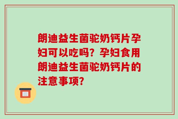 朗迪益生菌驼奶钙片孕妇可以吃吗？孕妇食用朗迪益生菌驼奶钙片的注意事项？