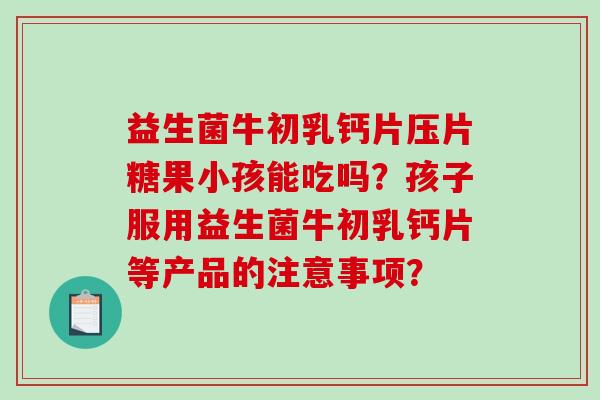 益生菌牛初乳钙片压片糖果小孩能吃吗？孩子服用益生菌牛初乳钙片等产品的注意事项？
