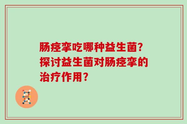 肠痉挛吃哪种益生菌?探讨益生菌对肠痉挛的作用? 肠痉挛吃哪种益生菌?探讨益生菌对肠痉挛的作用?