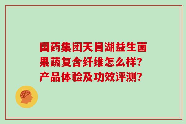 国药集团天目湖益生菌果蔬复合纤维怎么样？产品体验及功效评测？