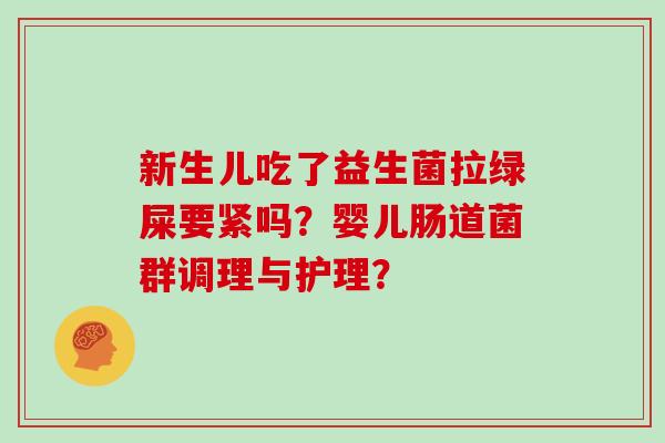 新生儿吃了益生菌拉绿屎要紧吗？婴儿肠道菌群调理与护理？