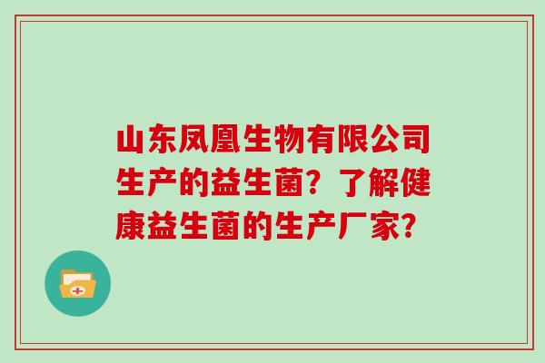 山东凤凰生物有限公司生产的益生菌？了解健康益生菌的生产厂家？