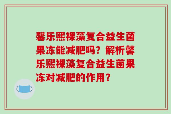 馨乐熙裸藻复合益生菌果冻能减肥吗？解析馨乐熙裸藻复合益生菌果冻对减肥的作用？