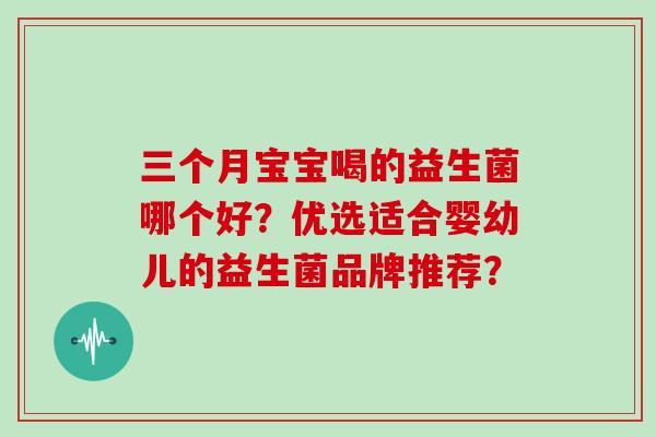 三个月宝宝喝的益生菌哪个好？优选适合婴幼儿的益生菌品牌推荐？