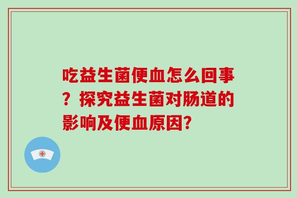 吃益生菌便血怎么回事？探究益生菌对肠道的影响及便血原因？