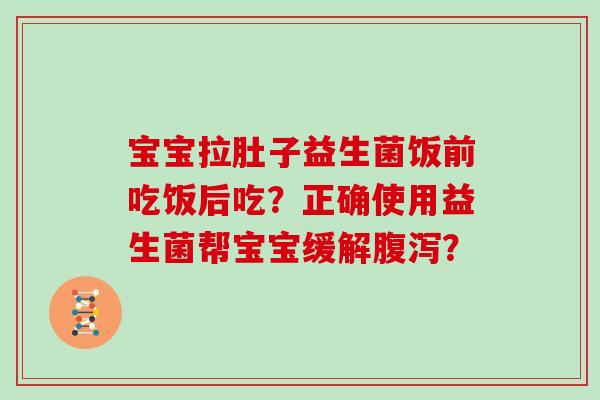 宝宝拉肚子益生菌饭前吃饭后吃？正确使用益生菌帮宝宝缓解？