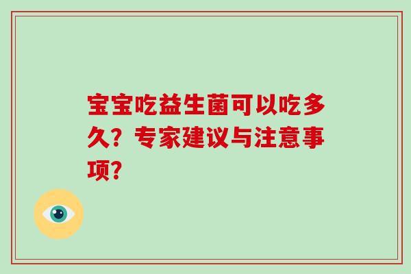 宝宝吃益生菌可以吃多久?专家建议与注意事项? 宝宝吃益生菌可以吃多久?专家建议与注意事项?