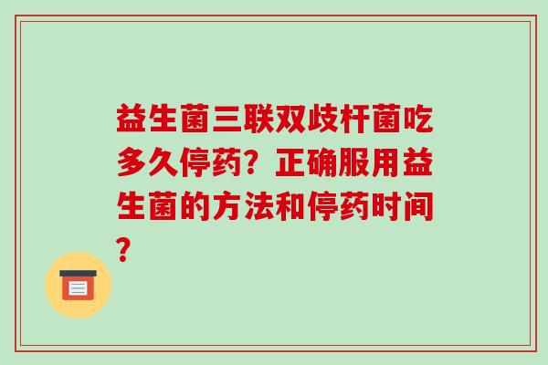 益生菌三联双歧杆菌吃多久停药?正确服用益生菌的方法和停药时间? 益生菌三联双歧杆菌吃多久停药?正确服用益生菌的方法和停药时间?