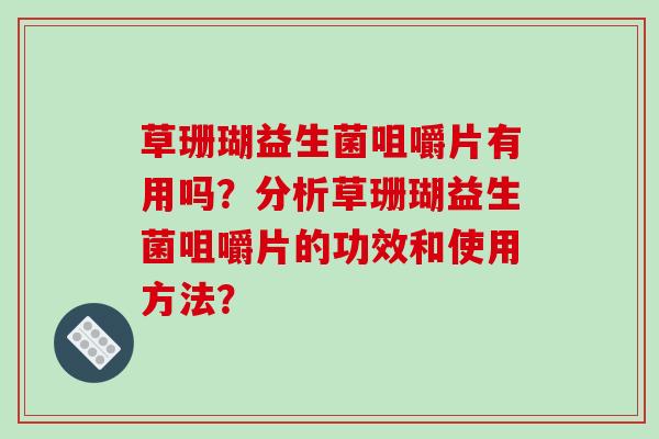 草珊瑚益生菌咀嚼片有用吗?分析草珊瑚益生菌咀嚼片的功效和使用方法? 草珊瑚益生菌咀嚼片有用吗?分析草珊瑚益生菌咀嚼片的功效和使用方法?