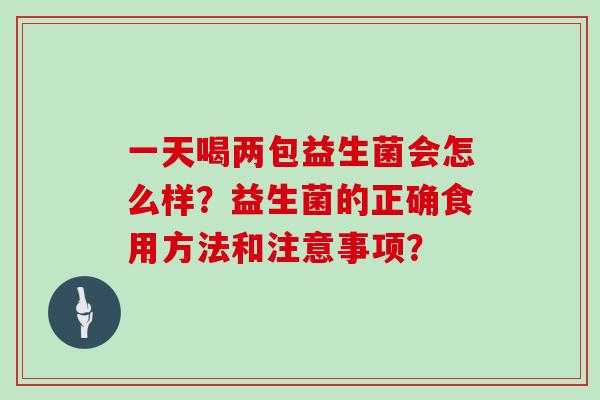 一天喝两包益生菌会怎么样？益生菌的正确食用方法和注意事项？