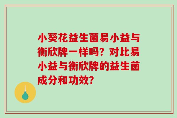 小葵花益生菌易小益与衡欣牌一样吗?对比易小益与衡欣牌的益生菌成分和功效? 小葵花益生菌易小益与衡欣牌一样吗?对比易小益与衡欣牌的益生菌成分和功效?