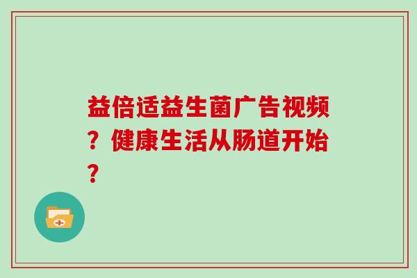 益倍适益生菌广告视频？健康生活从肠道开始？