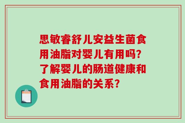 思敏睿舒儿安益生菌食用油脂对婴儿有用吗？了解婴儿的肠道健康和食用油脂的关系？