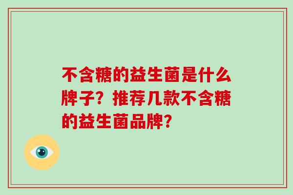 不含糖的益生菌是什么牌子？推荐几款不含糖的益生菌品牌？