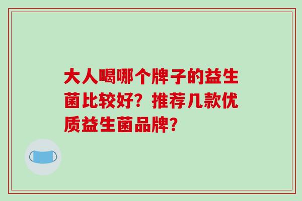 大人喝哪个牌子的益生菌比较好?推荐几款优质益生菌品牌? 大人喝哪个牌子的益生菌比较好?推荐几款优质益生菌品牌?
