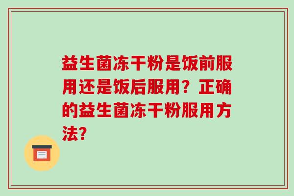 益生菌冻干粉是饭前服用还是饭后服用？正确的益生菌冻干粉服用方法？