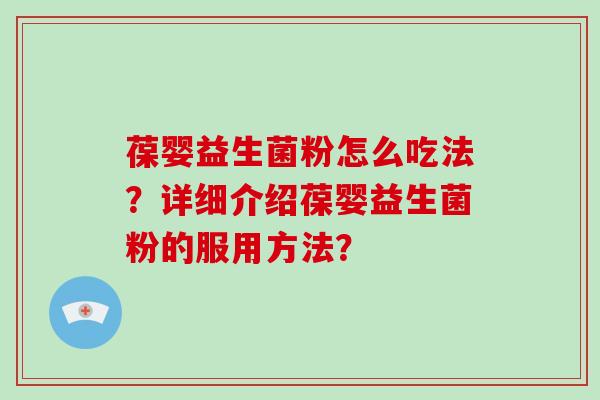 葆婴益生菌粉怎么吃法？详细介绍葆婴益生菌粉的服用方法？
