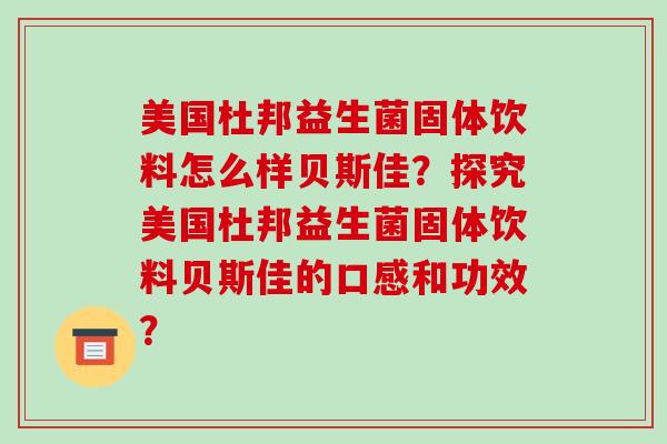 美国杜邦益生菌固体饮料怎么样贝斯佳?探究美国杜邦益生菌固体饮料贝斯佳的口感和功效? 美国杜邦益生菌固体饮料怎么样贝斯佳?探究美国杜邦益生菌固体饮料贝斯佳的口感和功效?