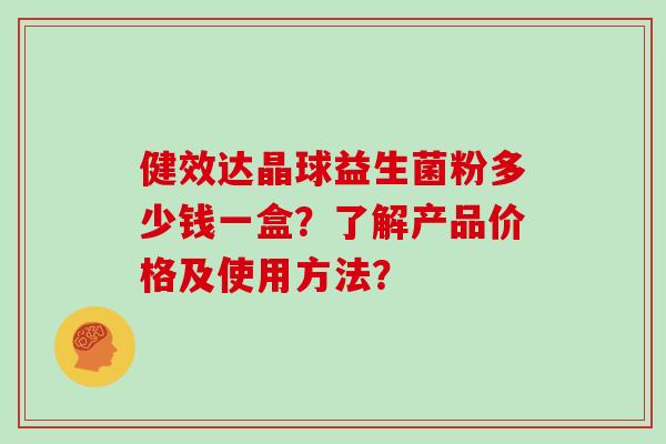 健效达晶球益生菌粉多少钱一盒?了解产品价格及使用方法? 健效达晶球益生菌粉多少钱一盒?了解产品价格及使用方法?