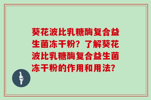 葵花波比乳糖酶复合益生菌冻干粉？了解葵花波比乳糖酶复合益生菌冻干粉的作用和用法？