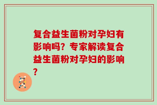 复合益生菌粉对孕妇有影响吗?专家解读复合益生菌粉对孕妇的影响? 复合益生菌粉对孕妇有影响吗?专家解读复合益生菌粉对孕妇的影响?
