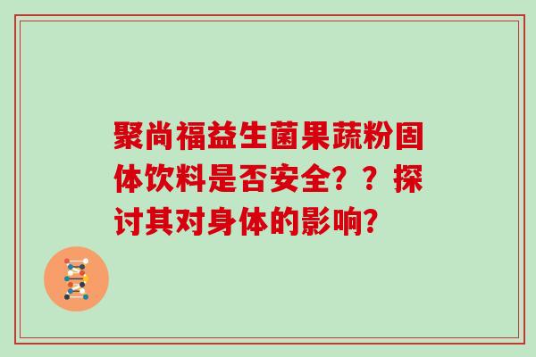 聚尚福益生菌果蔬粉固体饮料是否安全？？探讨其对身体的影响？