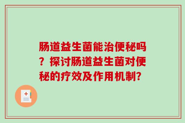 肠道益生菌能治便秘吗？探讨肠道益生菌对便秘的疗效及作用机制？