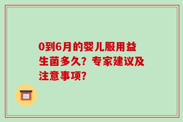 0到6月的婴儿服用益生菌多久？专家建议及注意事项？