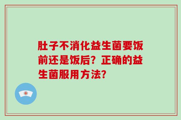 肚子不消化益生菌要饭前还是饭后？正确的益生菌服用方法？