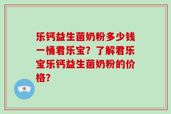乐钙益生菌奶粉多少钱一桶君乐宝？了解君乐宝乐钙益生菌奶粉的价格？
