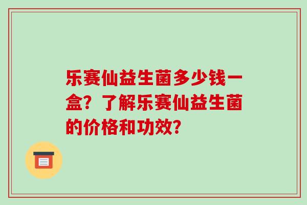 乐赛仙益生菌多少钱一盒？了解乐赛仙益生菌的价格和功效？