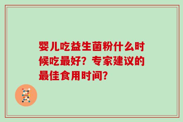 婴儿吃益生菌粉什么时候吃最好？专家建议的最佳食用时间？