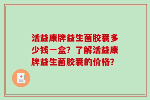 活益康牌益生菌胶囊多少钱一盒？了解活益康牌益生菌胶囊的价格？