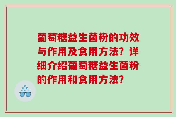 葡萄糖益生菌粉的功效与作用及食用方法？详细介绍葡萄糖益生菌粉的作用和食用方法？