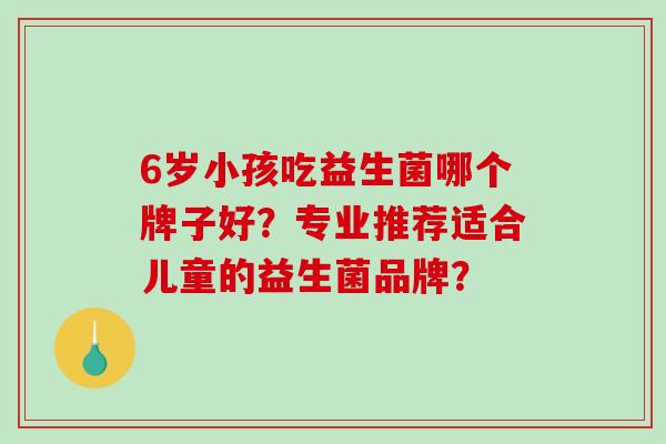 6岁小孩吃益生菌哪个牌子好？专业推荐适合儿童的益生菌品牌？