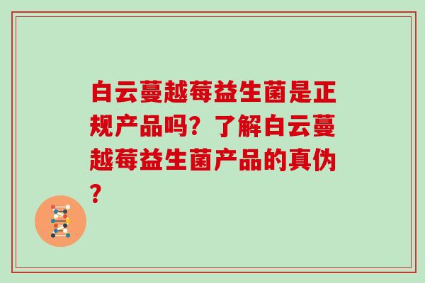 白云蔓越莓益生菌是正规产品吗？了解白云蔓越莓益生菌产品的真伪？