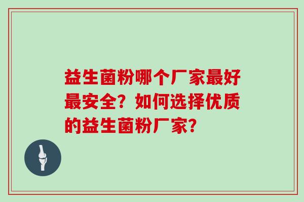 益生菌粉哪个厂家最好最安全？如何选择优质的益生菌粉厂家？
