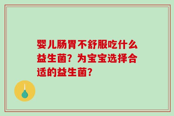 婴儿肠胃不舒服吃什么益生菌?为宝宝选择合适的益生菌? 婴儿肠胃不舒服吃什么益生菌?为宝宝选择合适的益生菌?